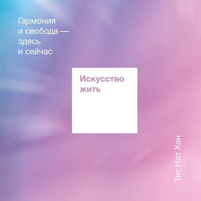 Искусство жить. Гармония и свобода здесь и сейчас - Тит Нат Хан