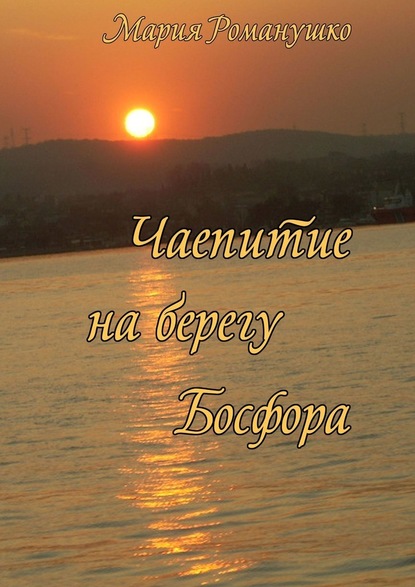 Чаепитие на берегу Босфора. Повесть-путешествие во времени и в пространстве — Мария Романушко