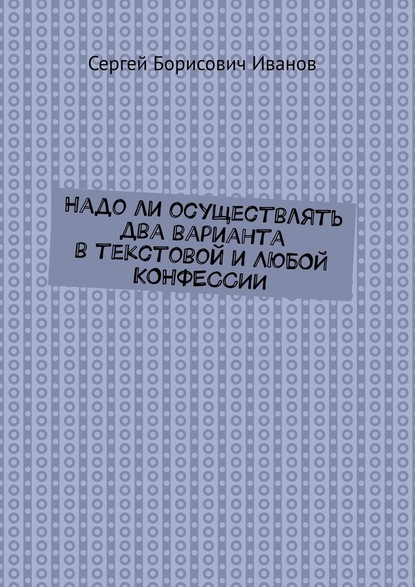 Надо ли осуществлять два варианта в текстовой и ЛЮБОЙ КОНФЕССИИ - Сергей Борисович Иванов