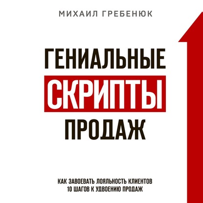 Гениальные скрипты продаж. Как завоевать лояльность клиентов. 10 шагов к удвоению продаж - Михаил Гребенюк