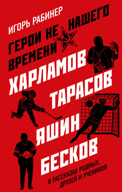 Герои не нашего времени. Харламов, Тарасов, Яшин, Бесков в рассказах родных, друзей и учеников — Игорь Рабинер