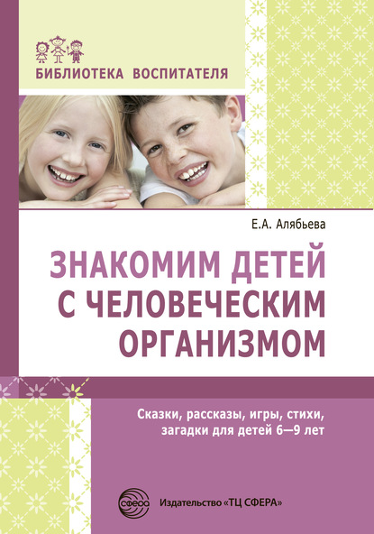 Знакомим детей с человеческим организмом. Сказки, рассказы, игры, стихи, загадки для детей 6–9 лет - Е. А. Алябьева