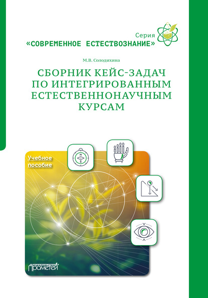 Сборник кейс-задач по интегрированным естественнонаучным курсам. Учебное пособие - М. В. Солодихина