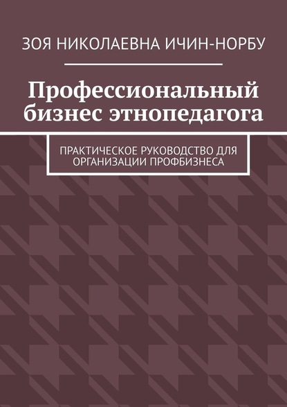 Профессиональный бизнес этнопедагога. Практическое руководство для организации профбизнеса - Зоя Николаевна Ичин-Норбу