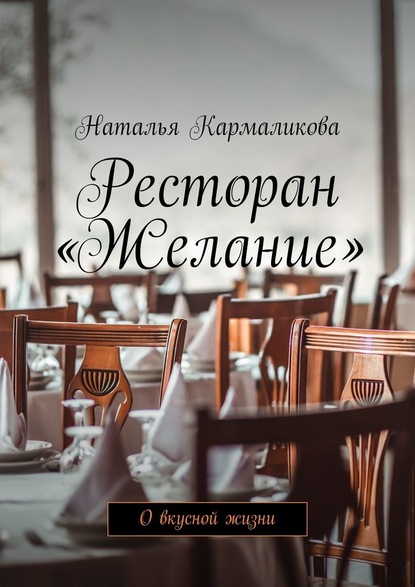 Ресторан «Желание». О вкусной жизни — Наталья Кармаликова