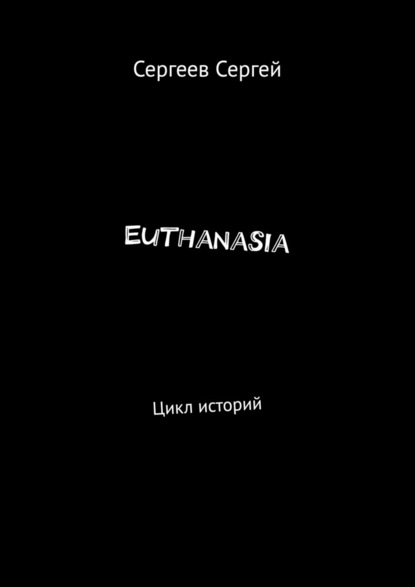 Euthanasia. Цикл историй — Сергей Владимирович Сергеев