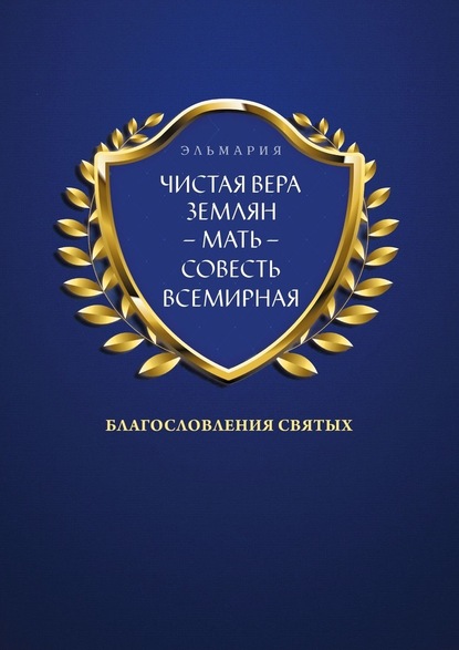 ЧИСТАЯ ВЕРА ЗЕМЛЯН – МАТЬ – СОВЕСТЬ ВСЕМИРНАЯ. Благословления Святых - Эльмария