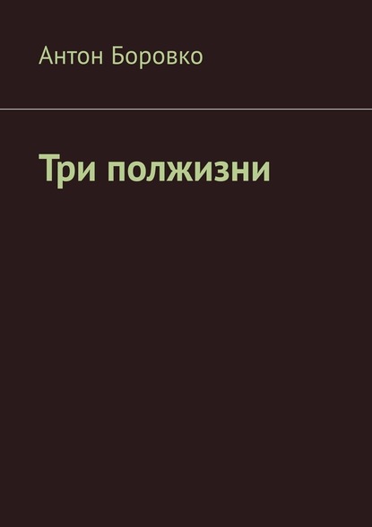 Три полжизни — Антон Боровко