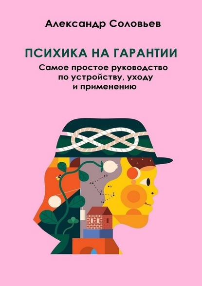 Психика на гарантии. Самое простое руководство по устройству, уходу и применению - Александр Соловьев