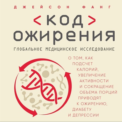 Код ожирения. Глобальное медицинское исследование о том, как подсчет калорий, увеличение активности и сокращение объема порций приводят к ожирению, диабету и депрессии - Джейсон Фанг