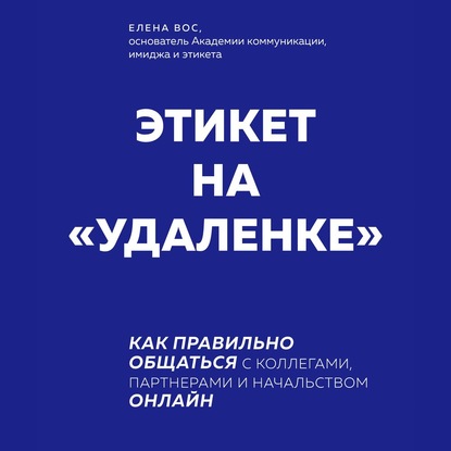 Этикет на «удаленке». Как правильно общаться с коллегами, партнерами и начальством онлайн - Елена Вос