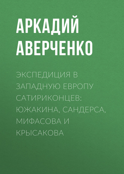 Экспедиция в Западную Европу сатириконцев: Южакина, Сандерса, Мифасова и Крысакова — Аркадий Аверченко