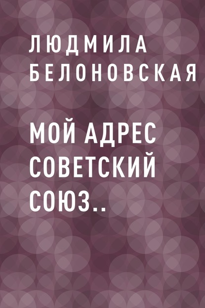 Мой адрес Советский Союз.. - Людмила Георгиевна Белоновская