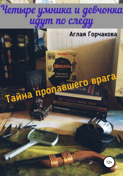 Четыре умника и девчонка идут по следу. Тайна пропавшего врага - Аглая Горчакова