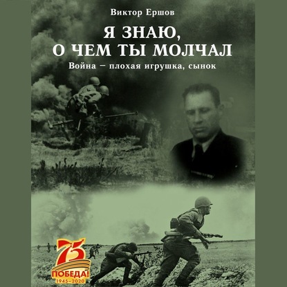 Я знаю, о чем ты молчал. Война – плохая игрушка, сынок - Виктор Анатольевич Ершов