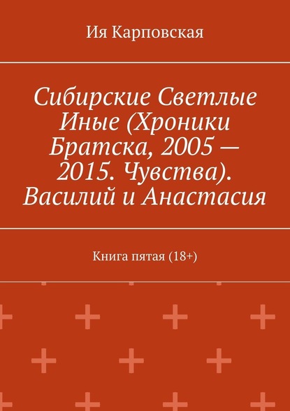 Сибирские Светлые Иные (Хроники Братска, 2005 – 2015. Чувства). Василий и Анастасия. Книга пятая (18+) — Ия Карповская