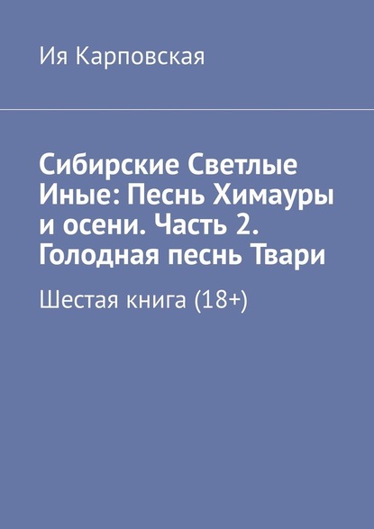 Сибирские Светлые Иные: Песнь Химауры и осени. Часть 2. Голодная песнь Твари. Шестая книга (18+) — Ия Карповская