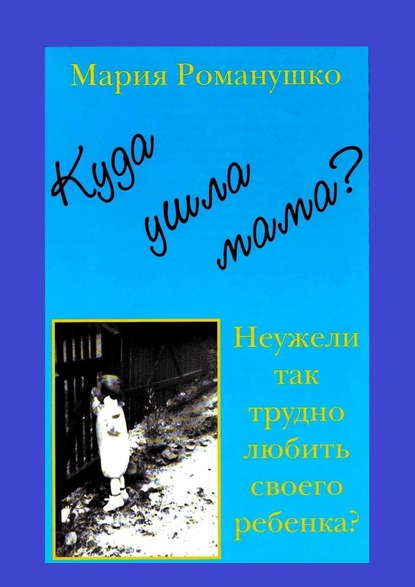 Куда ушла мама? Неужели так трудно любить своего ребёнка? - Мария Романушко