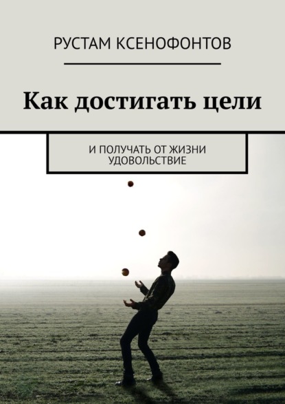 Как достигать цели. И получать от жизни удовольствие — Рустам Ксенофонтов