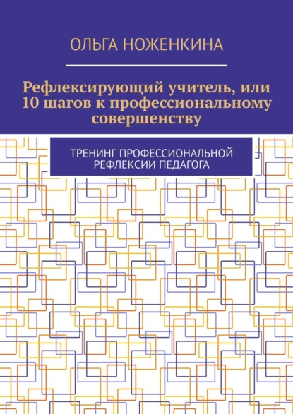 Рефлексирующий учитель, или 10 шагов к профессиональному совершенству. Тренинг профессиональной рефлексии педагога - Ольга Ноженкина