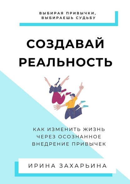 Создавай реальность. Как изменить жизнь через осознанное внедрение привычек — Ирина Захарьина