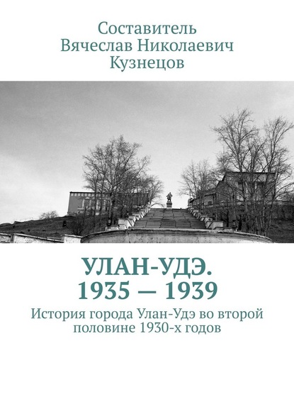 Улан-Удэ. 1935—1939. История города Улан-Удэ во второй половине 1930-х годов — Вячеслав Николаевич Кузнецов