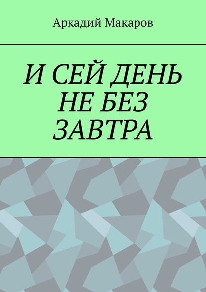 И сей день не без завтра - Аркадий Макаров