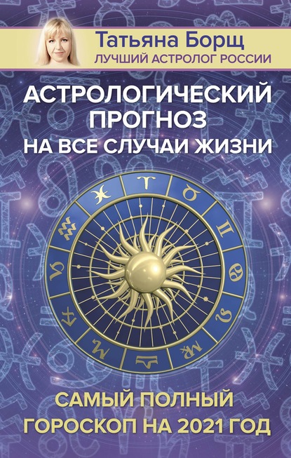 Астрологический прогноз на все случаи жизни. Самый полный гороскоп на 2021 год — Татьяна Борщ