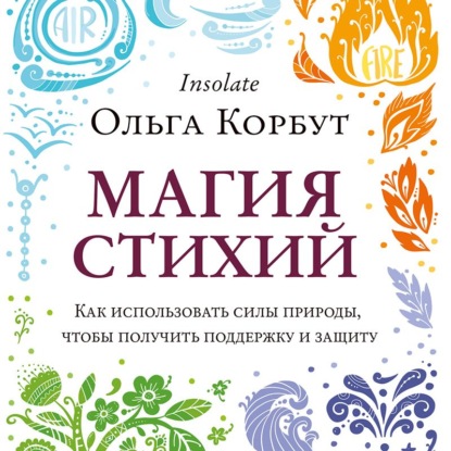 Магия стихий. Как использовать силы природы, чтобы получить поддержку и защиту - Ольга Корбут