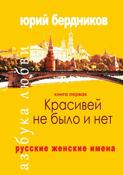 Красивей не было и нет. Русские женские имена. Азбука любви. Книга первая - Юрий Дмитриевич Бердников