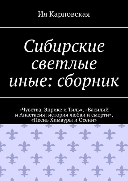 Сибирские светлые иные: сборник. «Чувства, Энрике и Тиль», «Василий и Анастасия: история любви и смерти», «Песнь Химауры и Осени» — Ия Карповская