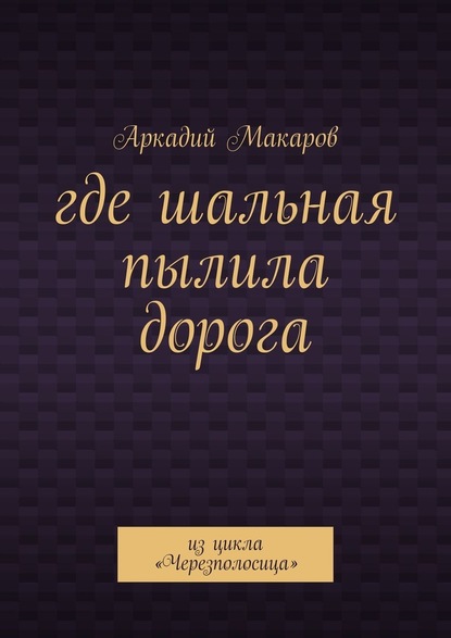 Где шальная пылила дорога. Из цикла «Черезполосица» — Аркадий Макаров