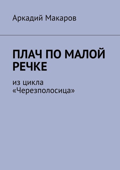 Плач по малой речке. Из цикла «Черезполосица» - Аркадий Макаров