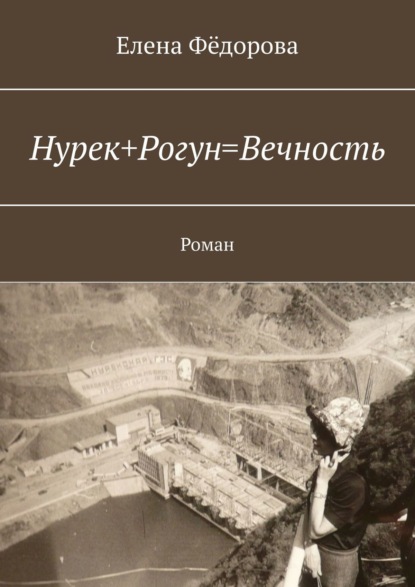 Нурек+Рогун=Вечность. Роман — Елена Фёдорова