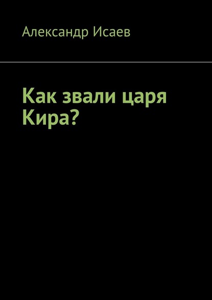 Как звали царя Кира? - Александр Исаев