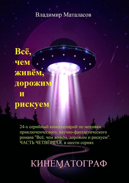 Всё, чем живём, дорожим и рискуем. 24-серийный киносценарий по мотивам приключенческого научно-фантастического романа «Тайна Вселенской Реликвии». Часть четвертая, в шести сериях — Владимир Анатольевич Маталасов