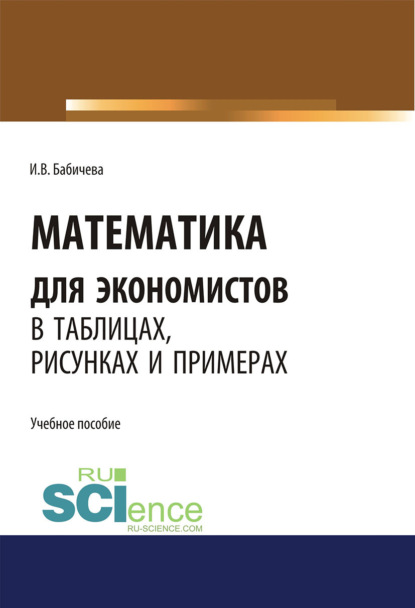 Математика для экономистов в таблицах, рисунках и примерах. (Аспирантура, Бакалавриат, Магистратура). Учебное пособие. — Ирина Владимировна Бабичева