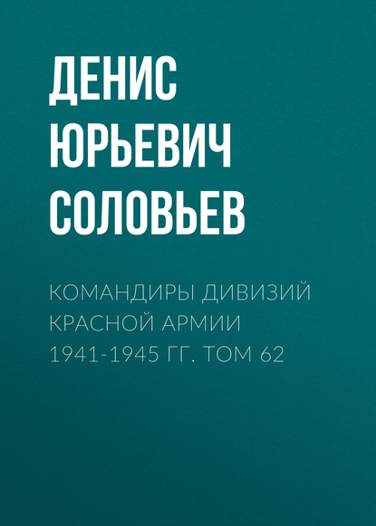 Командиры дивизий Красной Армии 1941-1945 гг. Том 62 - Денис Юрьевич Соловьев