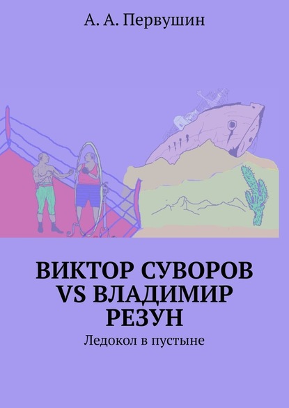 Виктор Суворов vs Владимир Резун. Ледокол в пустыне - А. А. Первушин