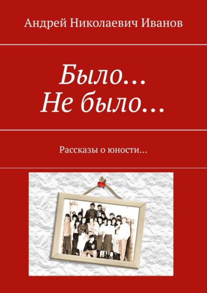 Было… Не было… Рассказы о юности… - Андрей Николаевич Иванов