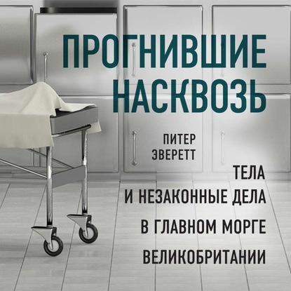 Прогнившие насквозь. Тела и незаконные дела в главном морге Великобритании - Питер Эверетт