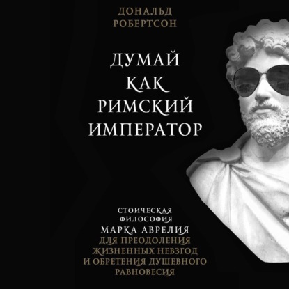 Думай как римский император. Стоическая философия Марка Аврелия для преодоления жизненных невзгод и обретения душевного равновесия — Дональд Робертсон