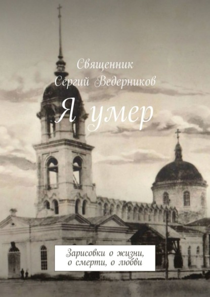 Я умер. Зарисовки о жизни, о смерти, о любви — Священник Сергий Ведерников