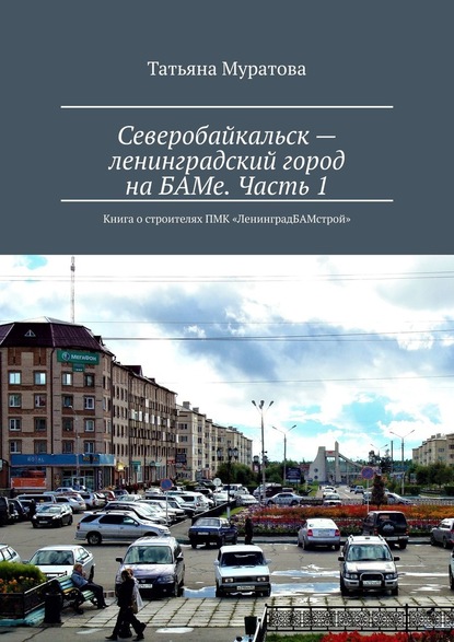 Северобайкальск – ленинградский город на БАМе. Часть 1. Книга о строителях ПМК «ЛенинградБАМстрой» - Татьяна Муратова