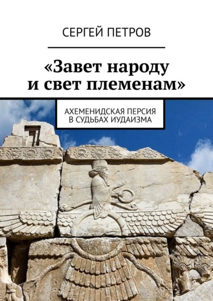 «Завет народу и свет племенам». Ахеменидская Персия в судьбах иудаизма - Сергей Петров