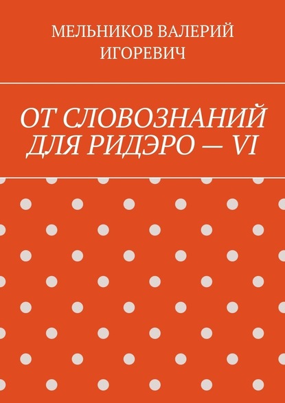 ОТ СЛОВОЗНАНИЙ ДЛЯ РИДЭРО – VI — Валерий Игоревич Мельников