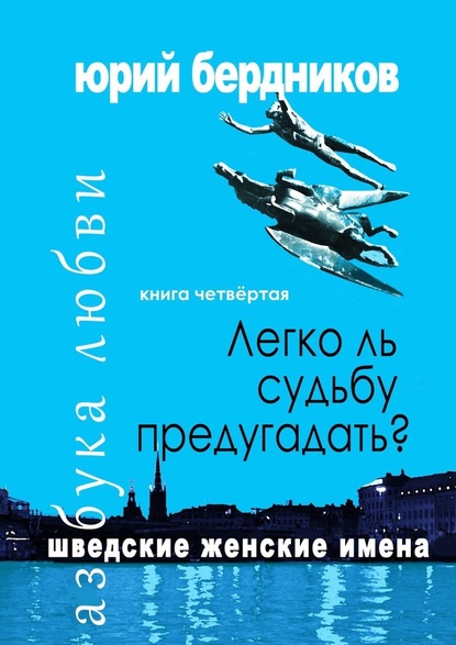 Легко ль судьбу предугадать? Шведские женские имена. Азбука любви. Книга четвёртая - Юрий Дмитриевич Бердников