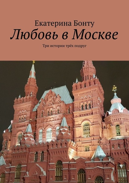 Любовь в Москве. Три истории трёх подруг — Екатерина Бонту