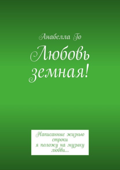 Любовь земная! Написанные жизнью строки я положу на музыку любви… — Анабелла Го