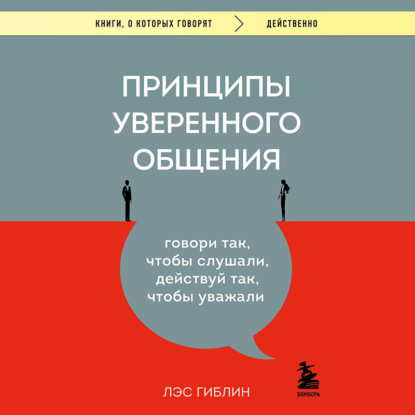 Принципы уверенного общения. Говори так, чтобы слушали, действуй так, чтобы уважали - Лэс Гиблин